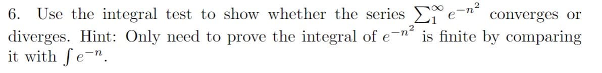 6. Use the integral test to show whether the series
converges or
diverges. Hint: Only need to prove the integral of e-n² is finite by comparing
it with fe¯n.