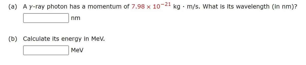 (a) A y-ray photon has a momentum of 7.98 x 107 kg. m/s. What is its wavelength (in nm)?
-21
nm
(b) Calculate its energy in MeV.
MeV