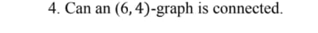 4. Can an (6, 4)-graph is connected.
