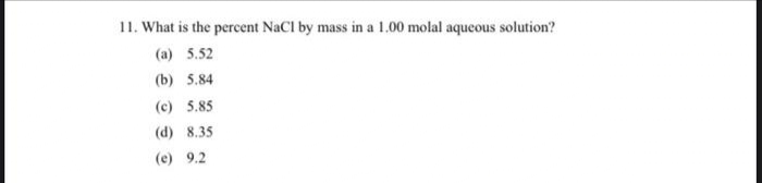 11. What is the percent NaCl by mass in a 1.00 molal aqueous solution?
(a) 5.52
(b) 5.84
(c) 5.85
(d) 8.35
(e) 9.2