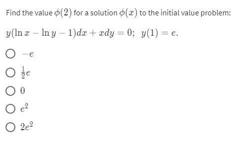 Find the value (2) for a solution (x) to the initial value problem:
y (lnx - In y - 1)dx + xdy = 0; y(1) = e.
O e
Ofe
0
O e²
O2e²