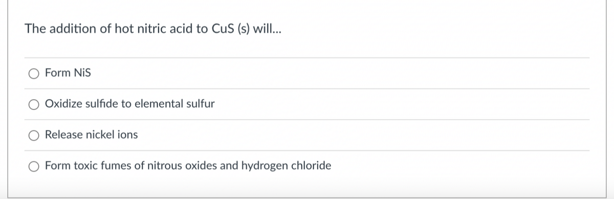 The addition of hot nitric acid to CuS (s) will...
Form NIS
Oxidize sulfide to elemental sulfur
Release nickel ions
Form toxic fumes of nitrous oxides and hydrogen chloride