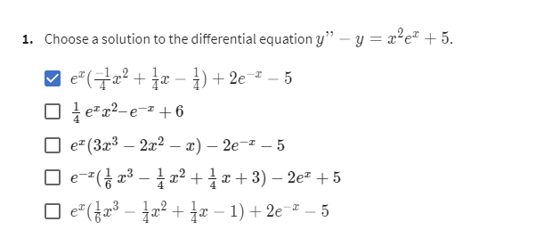 1. Choose a solution to the differential equation y" - y = x²e +5.
²(x² + x − 1 ) + 2e-ª-5
e²x²-e-² +6
ez
¹ (3x³ – 2x² − x) - 2e-²-5
□ e¯² ( 1⁄2 x³ − 1⁄/ x² + 1⁄2 x + 3) − 2eª +5
□e²(x³ - x² + x − 1) +2e=²5