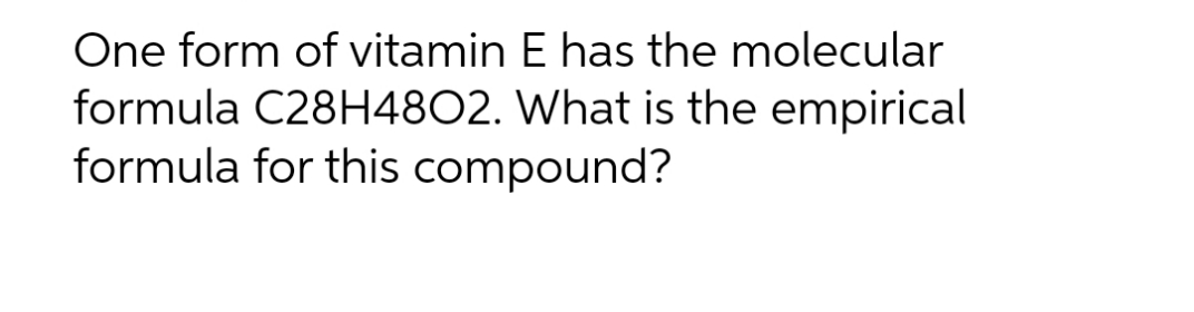 One form of vitamin E has the molecular
formula C28H4802. What is the empirical
formula for this compound?