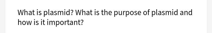 What is plasmid? What is the purpose of plasmid and
how is it important?
