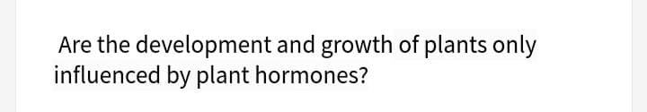 Are the development and growth of plants only
influenced by plant hormones?
