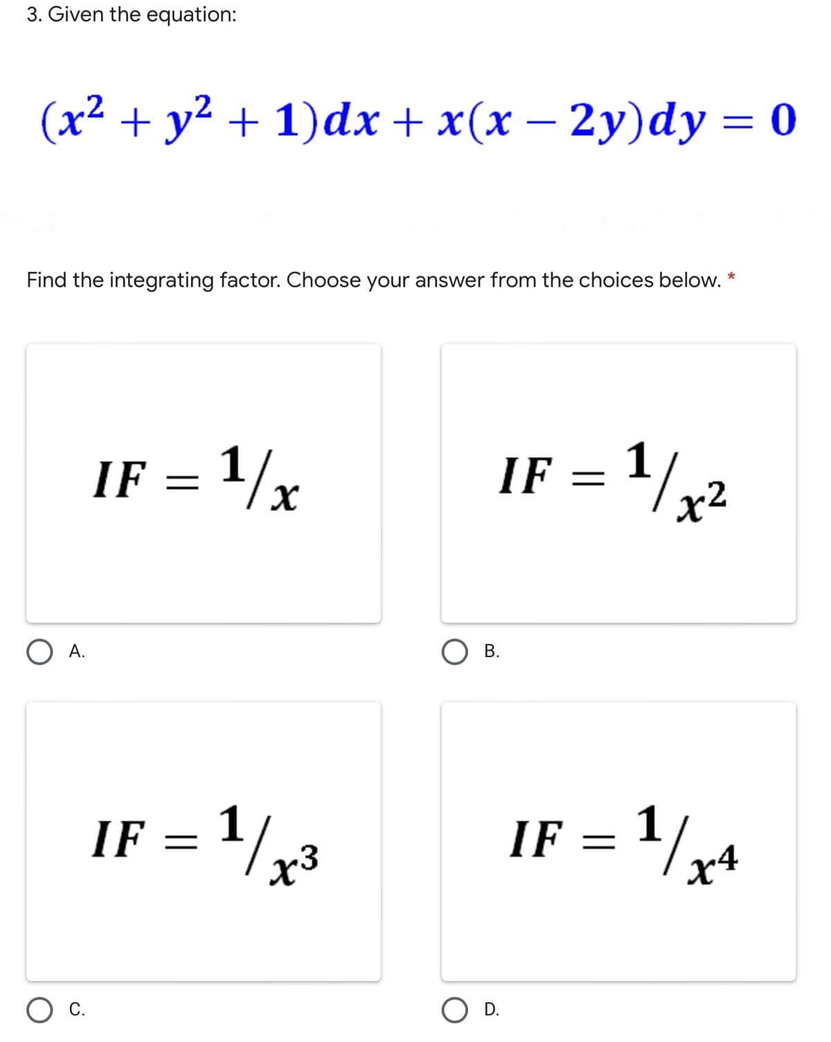 3. Given the equation:
(x² + y² + 1)dx + x(x – 2y)dy = 0
Find the integrating factor. Choose your answer from the choices below.
*
IF = 1/r
IF = 1/,2
O A.
В.
IF =
-1/
1½
IF =
C.
O D.
