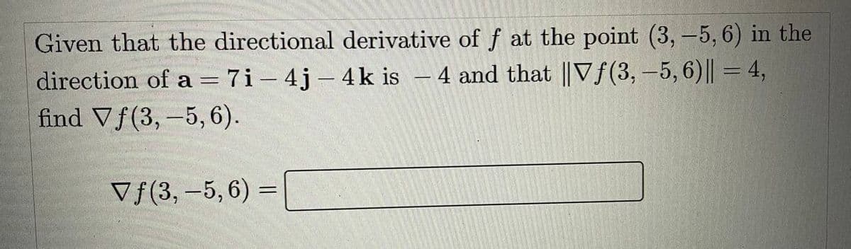 Given that the directional derivative of f at the point (3, -5, 6) in the
direction of a = 7i-4j-4k is - 4 and that ||Vƒ(3, -5,6)|| = 4,
find Vf(3,-5, 6).
Vf(3, -5,6)=