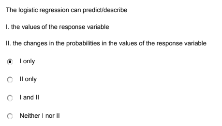 The logistic regression can predict/describe
I. the values of the response variable
II. the changes in the probabilities in the values of the response variable
O I only
Il only
O I and II
Neither I nor II
