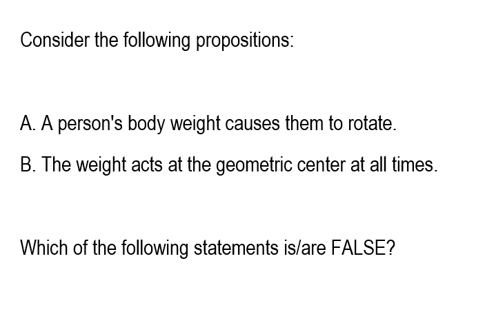 Consider the following propositions:
A. A person's body weight causes them to rotate.
B. The weight acts at the geometric center at all times.
Which of the following statements is/are FALSE?
