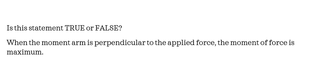 Is this statement TRUE or FALSE?
When the moment arm is perpendicular to the applied force, the moment of force is
maximum.
