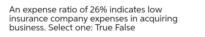 An expense ratio of 26% indicates low
insurance company expenses in acquiring
business. Select one: True False
