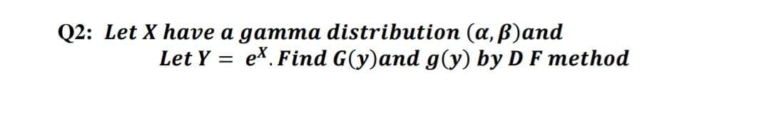 Q2: Let X have a gamma distribution (a, B)and
ex. Find G(y)and g(y) by D F method
Let Y
