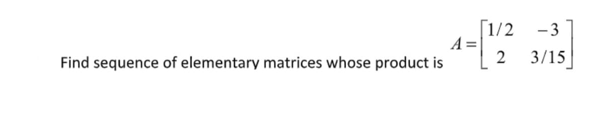 [1/2
A =
2
-3
3/15
Find sequence of elementary matrices whose product is
