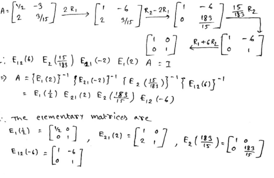 V2 -3
2 R,
-6
- 2R,
15
R2
A =
3/15
183
2
3/15
183
15
-; Eig(6) E, () Eg, (-2) E,(2) A = I
» A = {E, (2)}`' { F,, (-2)}"' { € 2 ( { Fig(6)}"
E, ( ±) E2,(2) E 2 ($3) f12 (-6)
183
. The etementary malrices are
E, (t) :
Eg ( 4
2.
18
E12 (-6)
i5
