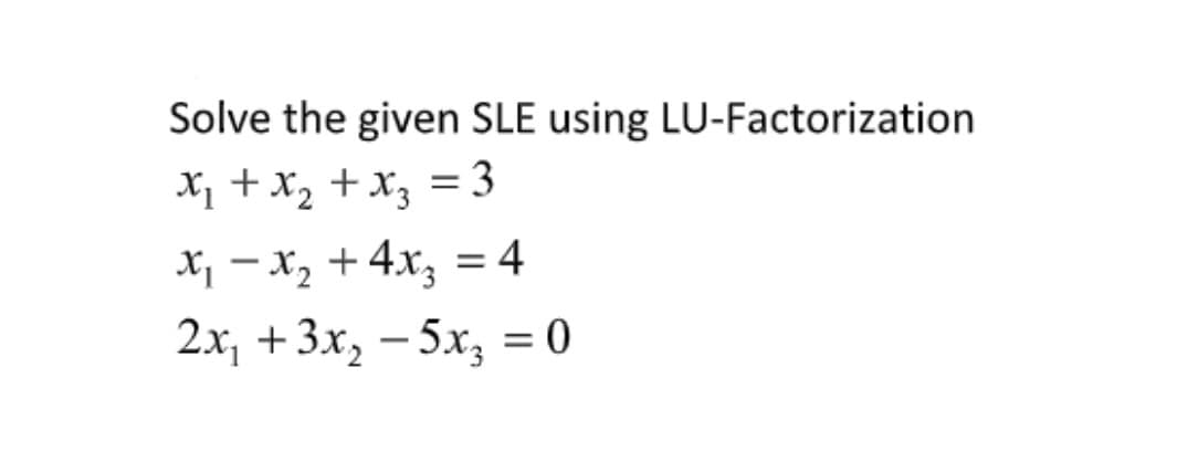 Solve the given SLE using LU-Factorization
X, +x2 +x3 = 3
%3D
X, – x, + 4x3 = 4
2x, +3x, – 5x, = 0
-
%3D
