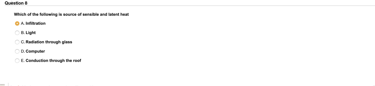 Question 8
Which of the following is source of sensible and latent heat
A. Infiltration
B. Light
C. Radiation through glass
D. Computer
E. Conduction through the roof
O O
