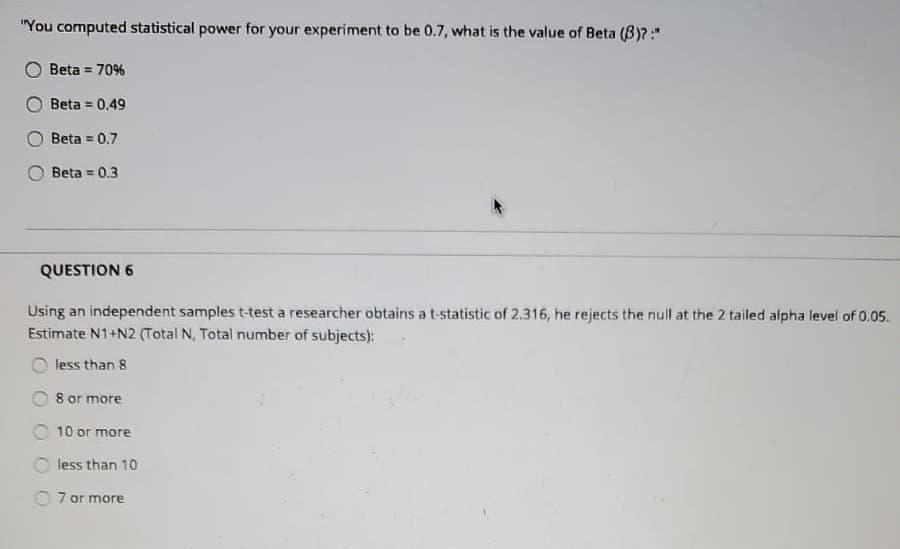 "You computed statistical power for your experiment to be 0.7, what is the value of Beta (B)7:"
Beta = 70%
O Beta = 0.49
%3D
Beta = 0.7
Beta = 0.3
%3D
