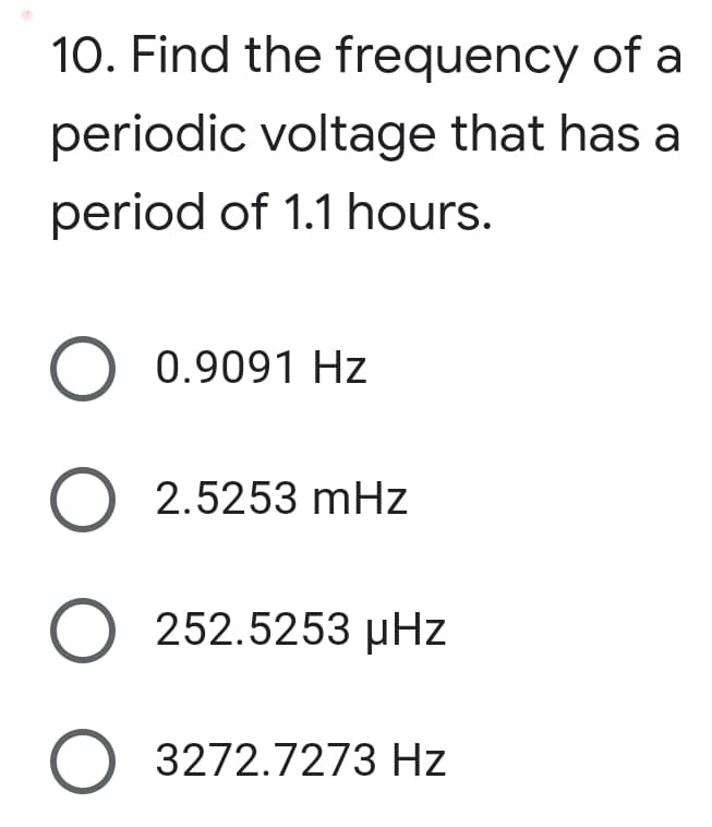 10. Find the frequency of a
periodic voltage that has a
period of 1.1 hours.
O 0.9091 Hz
O 2.5253 mHz
O 252.5253 µHz
O 3272.7273 Hz
