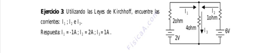 Ejercicio 3: Utilizando las Leyes de Kirchhoff, encuentre
corrientes: 1₁:1₂ e 13.
Respuesta: 1₁ =-1A; 1₂ = 2A; 1₁ = 1A.
FisicaA.com
20hm
2V
4ohm
1ohm
6V