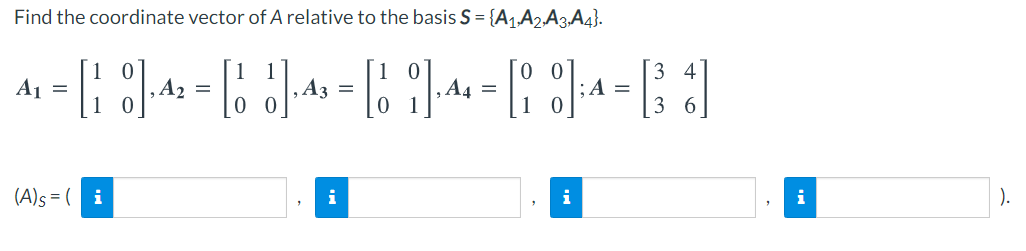 Find the coordinate vector of A relative to the basis S = {A1A,,A3.A4}.
3 4
A1 =
,A2 =
,A3 =
, A4 =
;A =
6
(A)s = ( i
i
i
i
).
