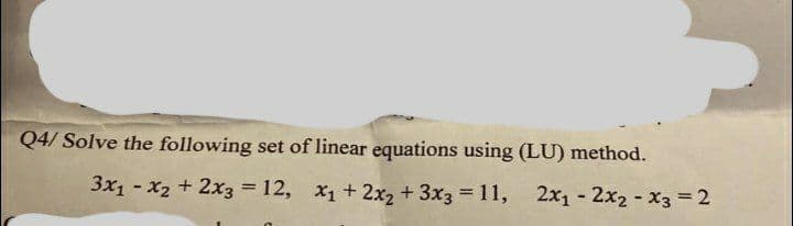 Q4/Solve the following set of linear equations using (LU) method.
3x1 - x2 + 2x3 = 12, x₁ + 2x₂ + 3x3 = 11,
2x₁2x2x3 = 2