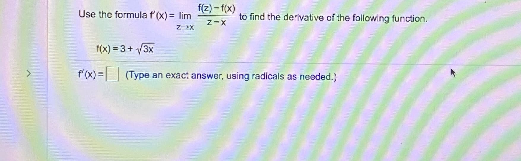 f(z) – f(x)
Use the formula f'(x) = lim
to find the derivative of the following function.
f(x) = 3+ 3x
