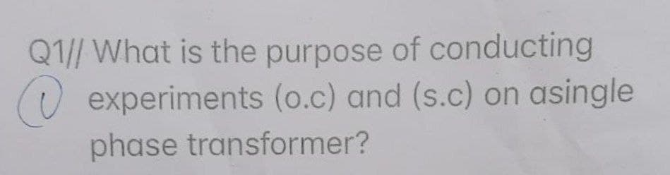 Q1// What is the purpose of conducting
(U experiments (o.c) and (s.c) on asingle
phase transformer?
