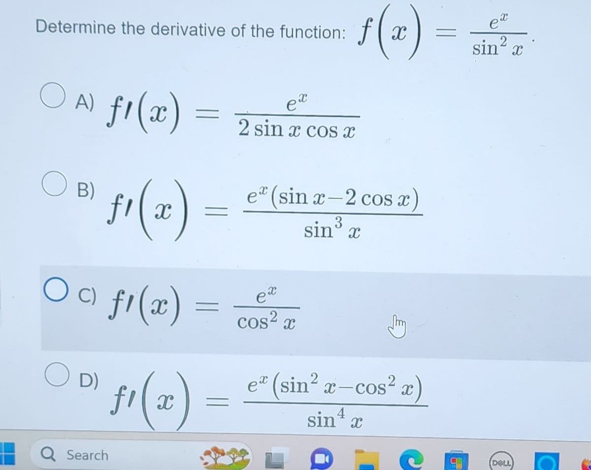 Determine the derivative of the function: f
○A) ƒ¹(x)
B)
ƒ¹(x)
○ c) f1(x)
D)
Q Search
=
=
ƒ¹(x)
f(x)
ex
2 sin x cos x
e (sin x-2 cos x)
3
sin³ x
ex
cos²x
e* (sin² x-cos²x)
sin 4 x
=
ex
sin ²
DELL