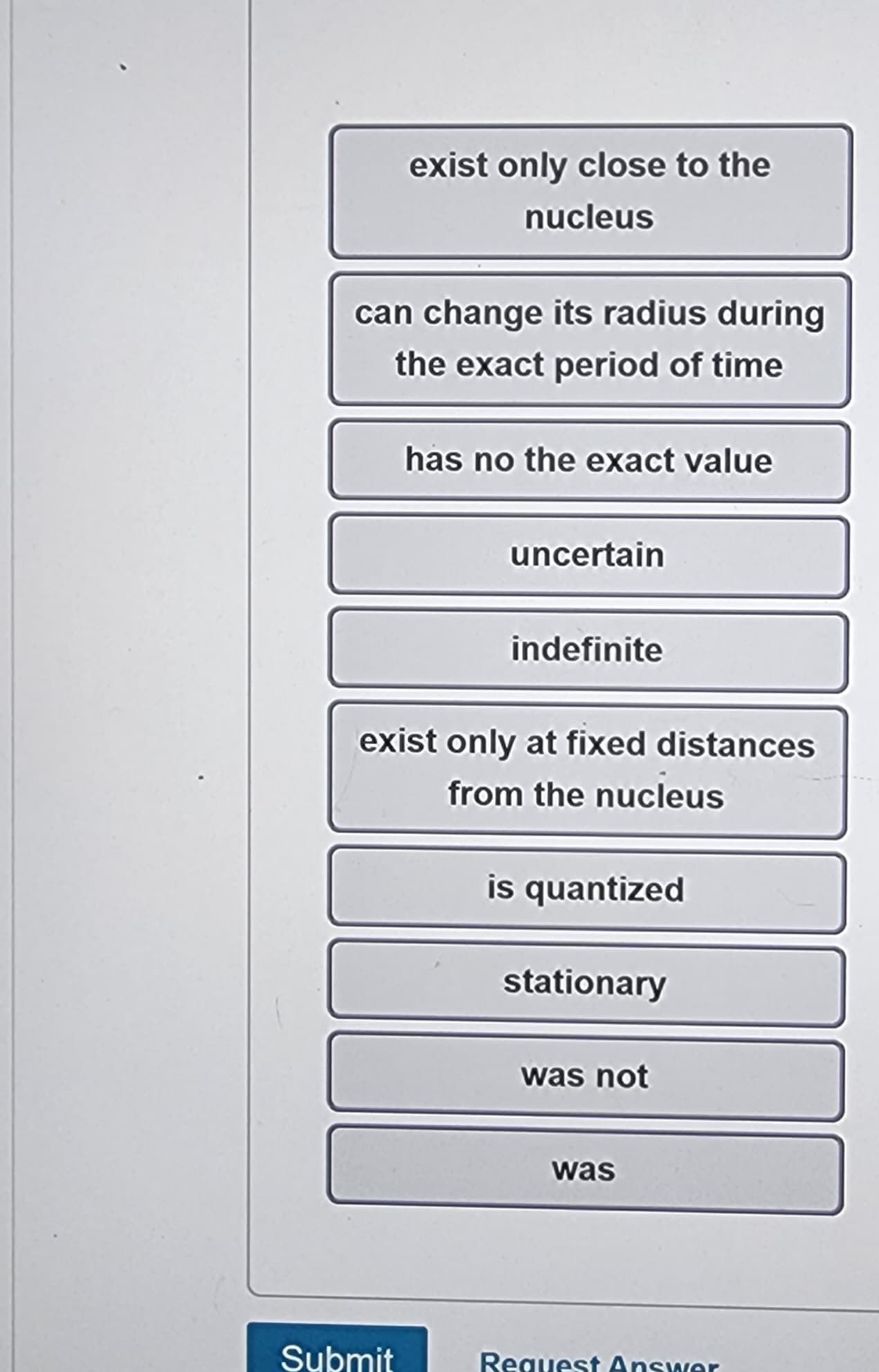 exist only close to the
nucleus
can change its radius during
the exact period of time
Submit
has no the exact value
uncertain
indefinite
exist only at fixed distances
from the nucleus
is quantized
stationary
was not
was
Request Answer
C
-
-
8000 2800