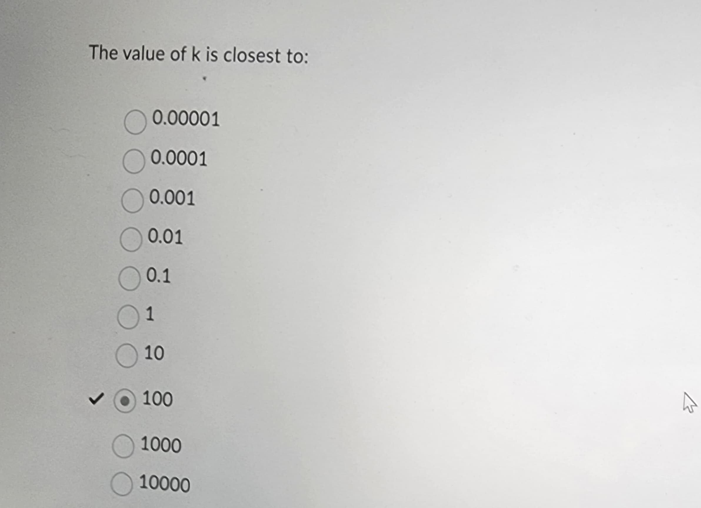 The value of k is closest to:
0.00001
0.0001
O 0.001
0.01
0.1
1
10
100
1000
10000
B