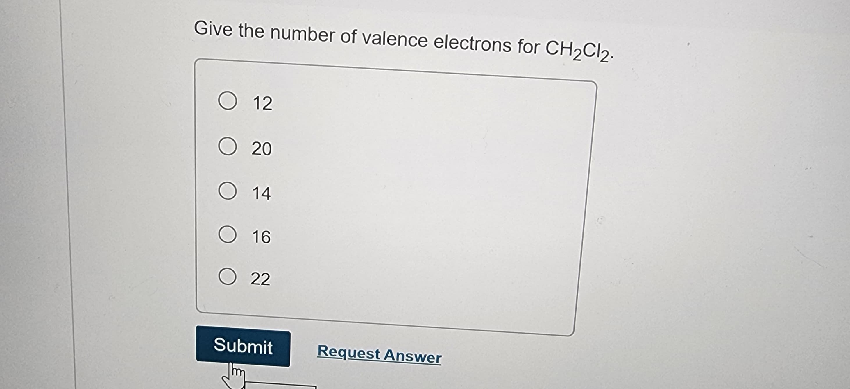 Give the number of valence electrons for CH₂Cl2.
O 12
O 20
O 14
O 16
O 22
Submit
Jm
Request Answer