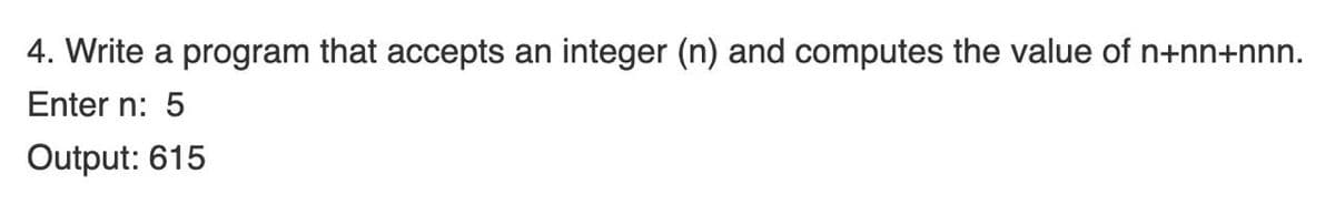 4. Write a program that accepts an integer (n) and computes the value of n+nn+nnn.
Enter n: 5
Output: 615
