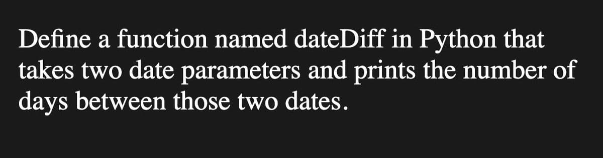 Define a function named dateDiff in Python that
takes two date parameters and prints the number of
days between those two dates.
