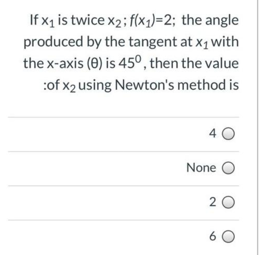 If x1 is twice x2; f(x1)=2; the angle
produced by the tangent at x1 with
the x-axis (0) is 450°, then the value
:of x2 using Newton's method is
4 0
None
2 0
6 0
