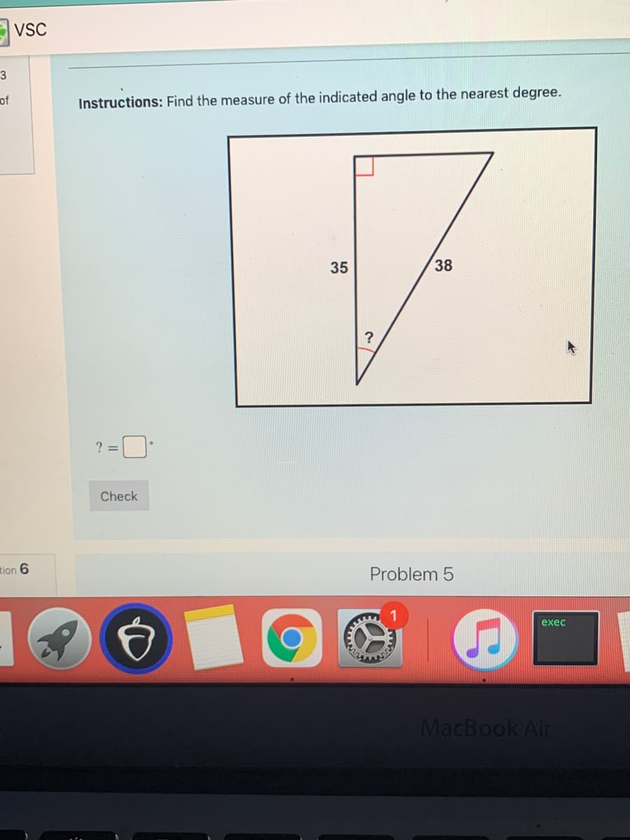 Evsc
3
of
Instructions: Find the measure of the indicated angle to the nearest degree.
35
38
?
?%3D
Check
tion 6
Problem 5
exec
MacBook Air
