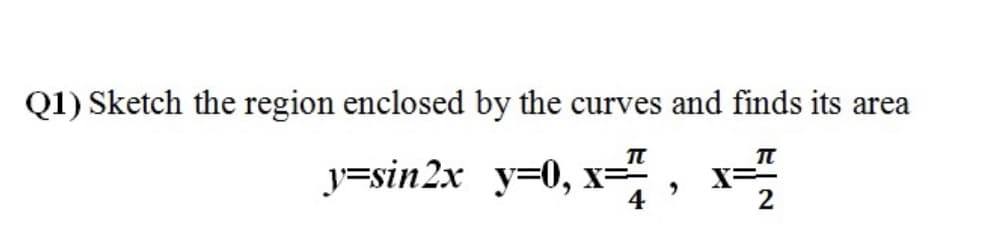 Q1) Sketch the region enclosed by the curves and finds its area
y=sin2x y=0, x=, x
4
2
