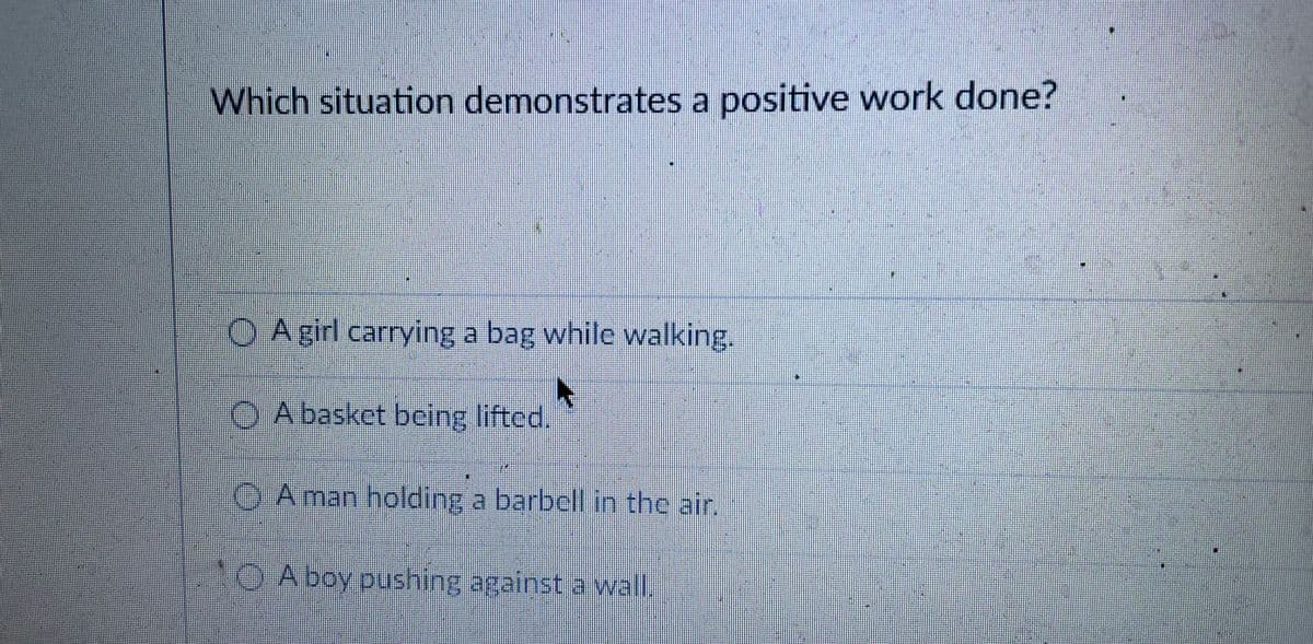 Which situation demonstrates a positive work done?
O A girl carrying a bag while walking.
A basket be
cing lifted.
OA man holding a barbel in the air.
O A boy pushing against a wall.
