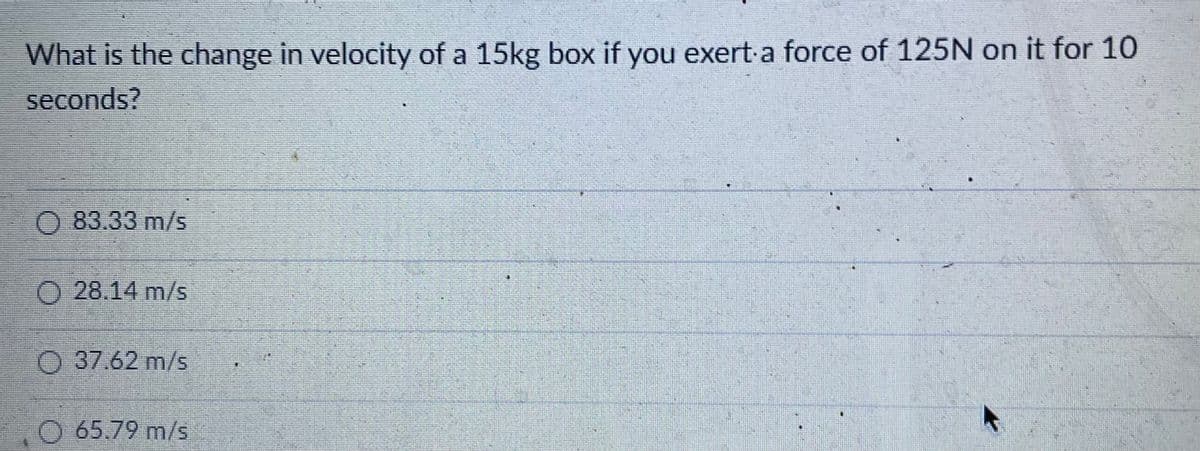 What is the change in velocity of a 15kg box if you exerta force of 125N on it for 10
seconds?
O 83.33 m/s
O 28.14 m/s
O 37.62 m/s
O 65.79 m/s
