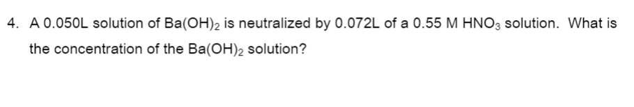 4. A 0.050L solution of Ba(OH)2 is neutralized by 0.072L of a 0.55 M HNO3 solution. What is
the concentration of the Ba(OH)2 solution?
