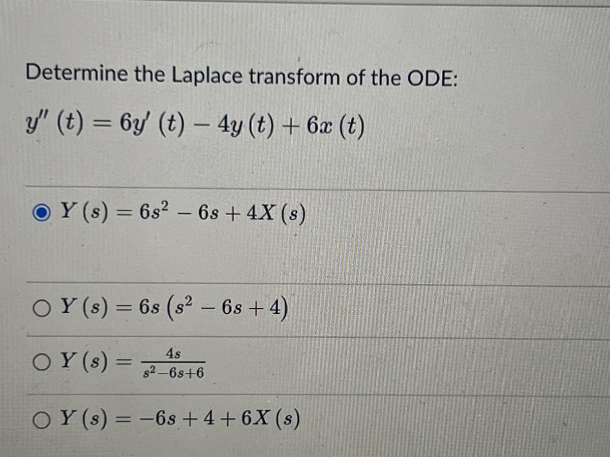 Determine the Laplace transform of the ODE:
y" (t) = 6y' (t) – 4y (t) + 6x (t)
OY (s) = 6s² - 6s + 4X (s)
○Y (s) = 6s (s² − 6s + 4)
4s
s²-6s+6
OY (s) = -6s+4 +6X (s)
OY (s)
=