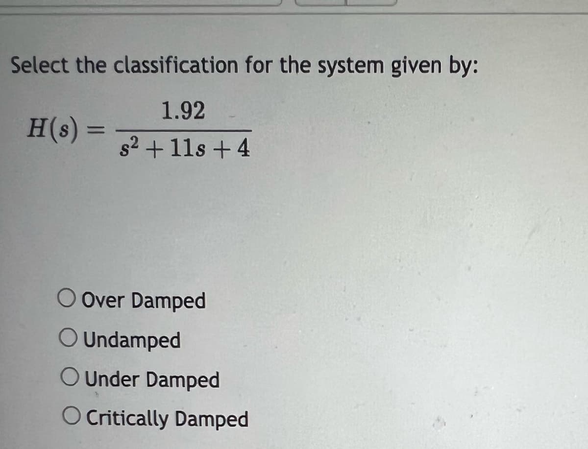 Select the classification for the system given by:
1.92
s2 + 11s +4
H(s) =
=
O Over Damped
O Undamped
O Under Damped
O Critically Damped