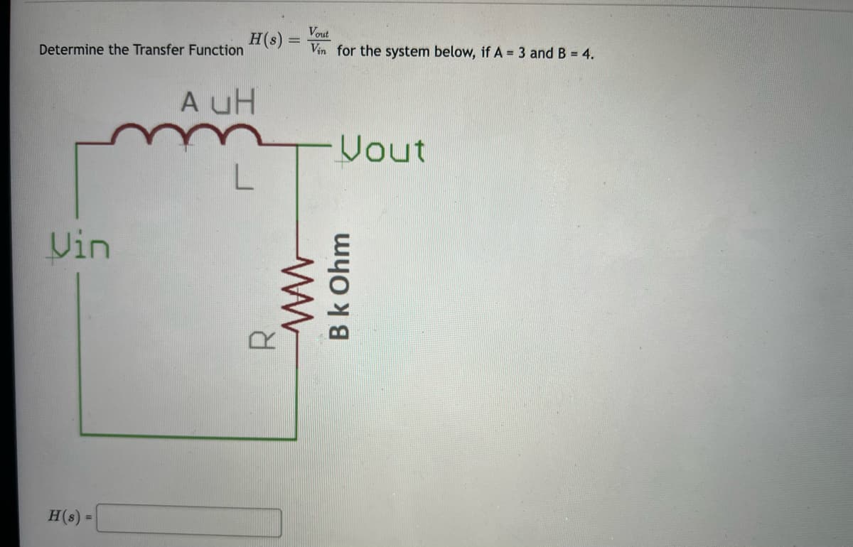 Determine the Transfer Function
Vin
H(s) =
H(s)
A UH
R
=
Vout
Vin for the system below, if A = 3 and B = 4.
ww
Vout
Bk Ohm