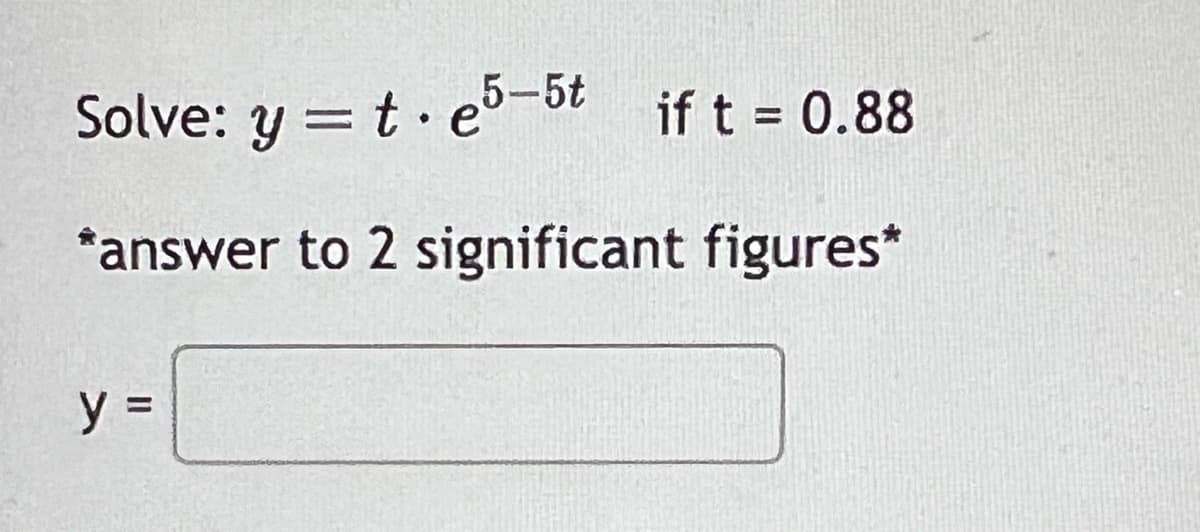 Solve: y = t.e5-5t if t = 0.88
*answer to 2 significant figures*
y =