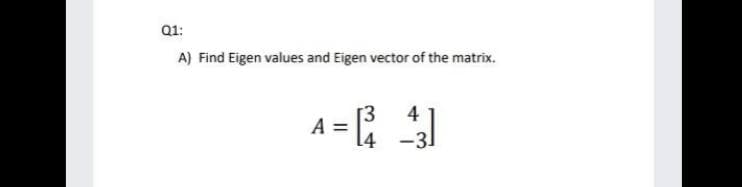 Q1:
A) Find Eigen values and Eigen vector of the matrix.
A =
4
