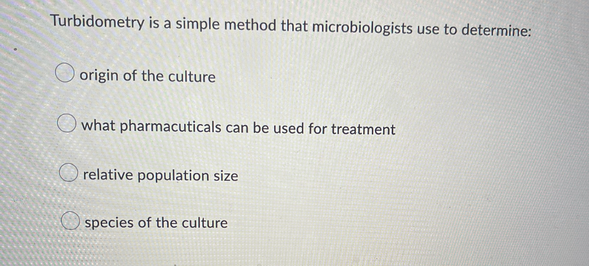 Turbidometry is a simple method that microbiologists use to determine:
origin of the culture
what pharmacuticals can be used for treatment
relative population size
species of the culture