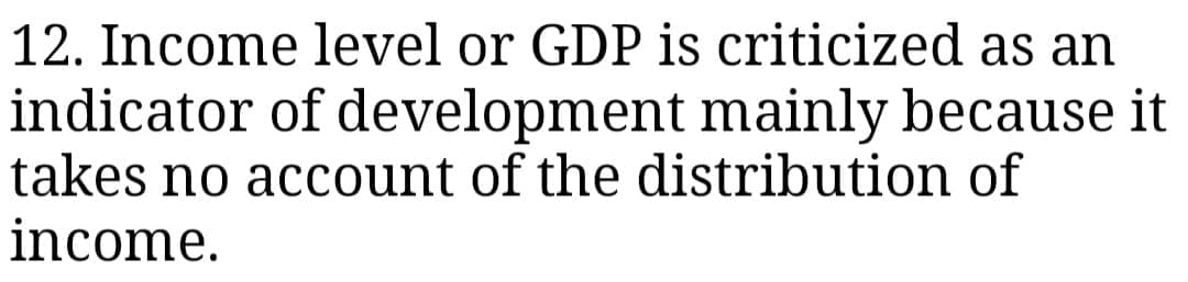 12. Income level or GDP is criticized as an
indicator of development mainly because it
takes no account of the distribution of
income.
