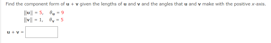 Find the component form of u + v given the lengths of u and v and the angles that u and v make with the positive x-axis.
||u|| = 5, 0, = 9
||v|| = 1, 8, = 5
u + v =
