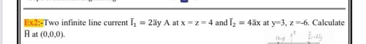 Ex2:-Two infinite line current I₁ = 2ay A at x = z = 4 and I₂ = 4āx at y=3, z =-6. Calculate
H at (0,0,0).