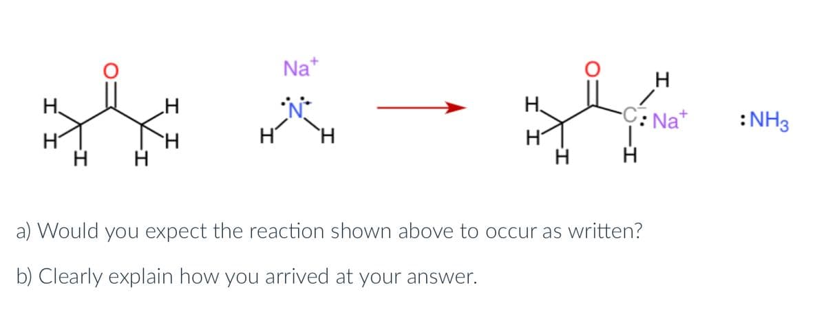 Na+
H
* * -
H
`H
H
H
H
C: Nat
|
a) Would you expect the reaction shown above to occur as written?
b) Clearly explain how you arrived at your answer.
: NH3